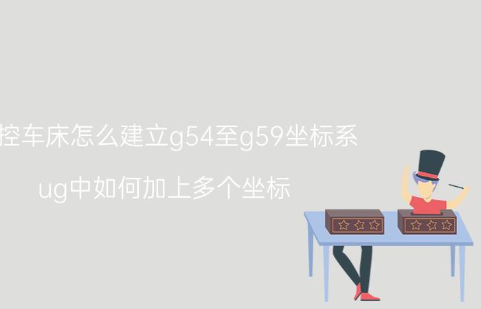 数控车床怎么建立g54至g59坐标系 ug中如何加上多个坐标？